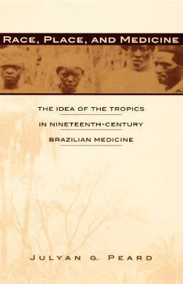 Race, Place, and Medicine: The Idea of the Tropics in Nineteenth-Century Brazil : by, Julyan G. Peard