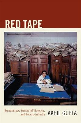 Red Tape : Bureaucracy, Structural Violence, and Poverty in India by Akhil Gupta