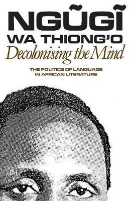 Decolonising the Mind - The Politics of Language in African Literature by Ngugi Wa Thiong`o
