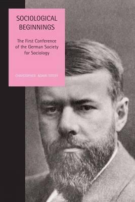 Sociological Beginnings: The First Conference of the German Society for Sociology :   by Christopher Adair-Toteff