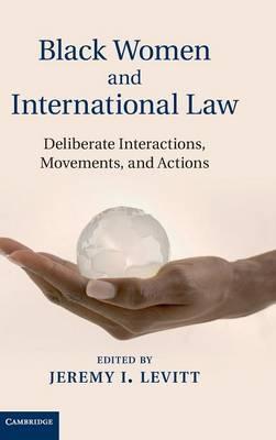 Black Women and International Law : Deliberate Interactions, Movements and Actions By Levitt, Jeremy I.