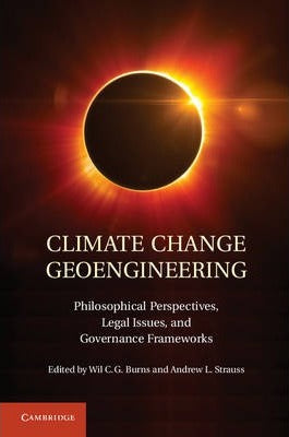 Climate Change Geoengineering : Philosophical Perspectives, Legal Issues, and Governance Frameworks by Burns, Wil C. G.
