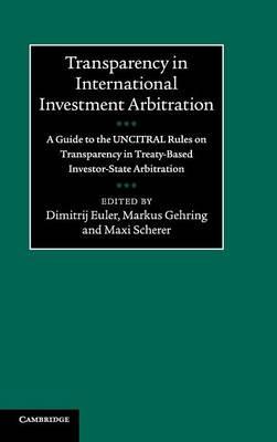 Transparency in International Investment Arbitration: A Guide to the UNCITRAL Rules on Transparency in Treaty-Based Investor-State Arbitration by (Editor), Markus Gehring
