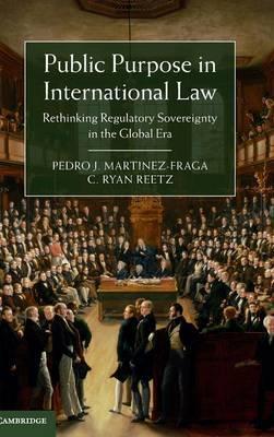 Public Purpose in International Law : Rethinking Regulatory Sovereignty in the Global Era by Martinez-Fraga, Pedro J.