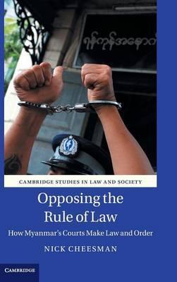 Opposing the Rule of Law : How Myanmar's Courts Make Law and Order :  Cheesman, Nick
