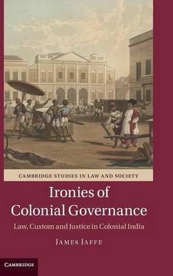 Ironies of Colonial Governance : Law, Custom and Justice in Colonial India by Jaffe, James