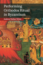 Performing Orthodox Ritual in Byzantium by  White, Andrew Walker