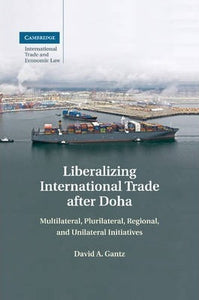 Liberalizing International Trade after Doha: Multilateral, Plurilateral, Regional, and Unilateral Initiatives (Cambridge International Trade and Economic Law, Series Number 15) by Gantz, David A.