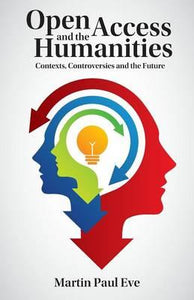Open Access and the Humanities : Contexts, Controversies and the Future by Eve, Martin Paul
