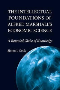 The Intellectual Foundations of Alfred Marshall's Economic Science : A Rounded Globe of Knowledge :  Cook, Simon J.