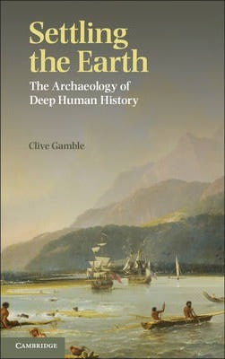 Settling the Earth : The Archaeology of Deep Human History by Gamble, Clive