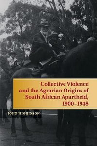 Collective Violence and the Agrarian Origins of South African Apartheid, 1900-1948 by Higginson, John