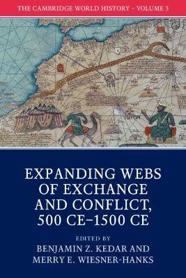 The Cambridge World History: Volume 5, Expanding Webs of Exchange and Conflict, 500CE-1500CE by Kedar, Benjamin Z.