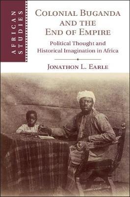 Colonial Buganda and the End of Empire: Political Thought and Historical Imagination in Africa (African Studies, Series Number 138) by Earle, Jonathon L.