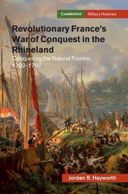 Revolutionary France's War of Conquest in the Rhineland : Conquering the Natural Frontier, 1792-1797 by Hayworth, Jordan R.