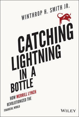 Catching Lightning in a Bottle : How Merrill Lynch Revolutionized the Financial World by Winthrop H. Smith