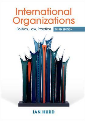 International Organizations : Politics, Law, Practice : Hurd, Ian