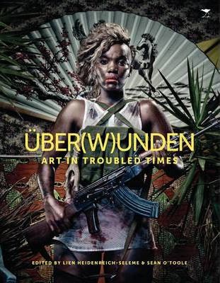 Uber(w)unden : Art in troubled times by Sean Otoole, Lien Heidenreich-Seleme