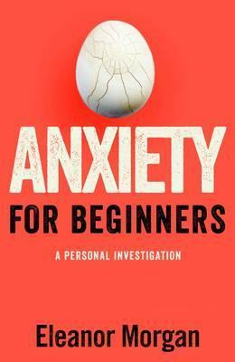Anxiety for Beginners : A Personal Investigation by Eleanor Morgan