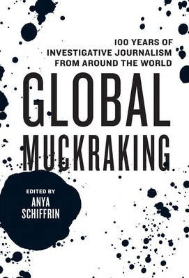Global Muckraking : 100 Years of Investigative Journalism from Around the World by Anya Schiffrin