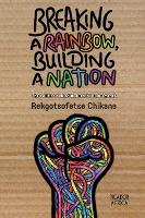 Breaking a rainbow, building a nation : The politics behind #MustFall movements by Rekgotsofetse Chikane
