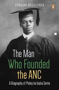 The man who founded the ANC : A biography of Pixley ka Isaka Seme by Bongani Ngqulunga