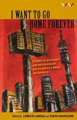 I Want to Go Home Forever : Stories of becoming and belonging in South Africa's great metropolis by Loren Landau et.al