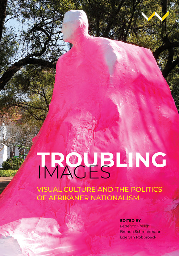 Troubling Images: Visual Culture & the Politics of Afrikaner Nationalism by Schmahmann