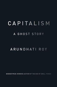 Capitalism : A Ghost Story by Arundhati Roy