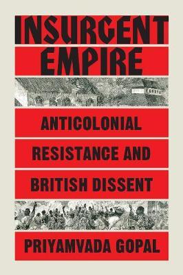Insurgent Empire : Anticolonial Resistance and British Dissent by Priyamvada Gopal