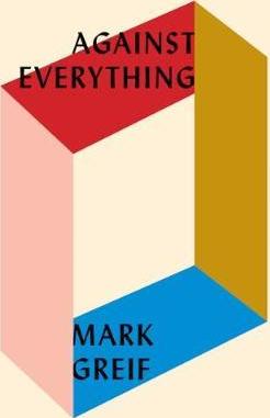 Against Everything : On Dishonest Times by Mark Greif