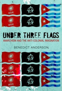 Under Three Flags : Anarchism and the Anti-Colonial Imagination by Anderson, Benedict