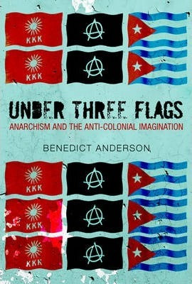 Under Three Flags : Anarchism and the Anti-Colonial Imagination by Anderson, Benedict