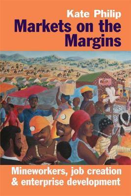 Markets on the Margins - Mineworkers, Job Creation and Enterprise Development by Kate Philip