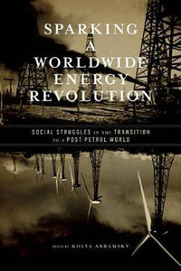 Sparking A Worldwide Energy Revolution : Social Struggles in the Transition to a Post-Petrol World by Abramsky, Kolya