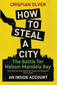 How to steal a city : The battle for Nelson Mandela Bay: An inside account by Crispian Olver