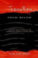 Transition from Below: Forging Trade Unionism and Workplace Change in South Africa by Holdt, Karl von