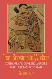 From Servants to Workers : South African Domestic Workers and the Democratic State by Shireen Ally