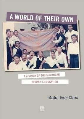 A world of their own : A history of African Women's education and the politics of social reproduction in South Africa by Meghan Healy-Clancy