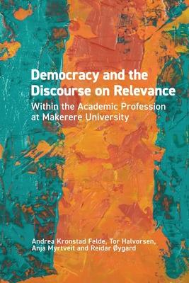 Democracy and the Discourse on Relevance Within the Academic Profession at Makerere University : Within the Academic Profession at Makerere University by  Andrea Kronstad Felde
