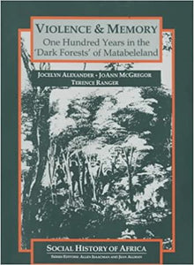 Violence & Memory: One Hundred Years in the 'Dark Forest'of Matabeleland by Jocelyn Alexander, JoAnne McGregor, Terence Ranger