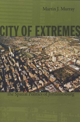 City of extremes - The spatial politics of Johannesburg by Martin J. Murray