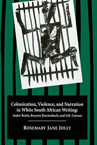 Colonization, Violence, and Narration in White South African Writing: Andre Brink, Breyten Breytenbach, and J. M. Coetzee by Rosemary Jane Jolly