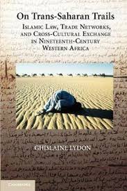 On the Trans-Saharan Trails: Islamic laws, Trade networks and cross cultural Exchange in the Nineteenth century Western Africa by Ghislaine Lydon