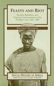 Feast and Riot: Revelry, Rebellion, and Popular Consciousness on the Swahili Coast, 1856-1888 by Jonathon Glassman