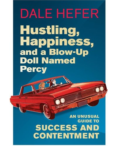 Hustling, Happiness, And A Blow-Up Doll Named Percy - An Unusual Guide To Success And Contentment By Dale Hefer