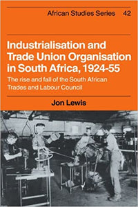 Industrialisation and Trade Union Organization in South Africa, 1924-55 The Rise and Fall of the South African Trades and Labour Council by Jon Lewis