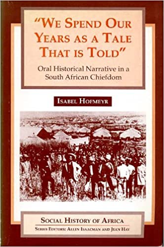 We Spend Our Years As A Tale That Is Told: Oral Historical Narrative in a South African Chiefdom by Isabel Hofmeyr