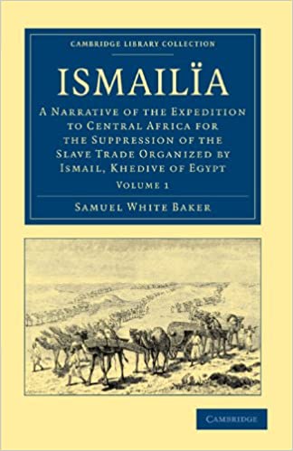 Ismailia: A Narrative of the Expedition to Central Africa for the Suppression of the Slave Trade Organized by Ismail, Khedive of Egypt Volume 1 (Cambridge Library Collection - African Studies) 1st Edition by Samuel White Baker (Author)