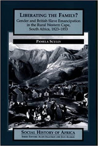 Liberating The Family: Gender and British Slave Emancipation in the Rural Western Cape, South Africa 23-1853 by Pamela Scully